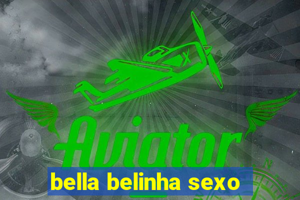 bella belinha sexo